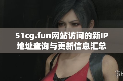 51cg.fun网站访问的新IP地址查询与更新信息汇总
