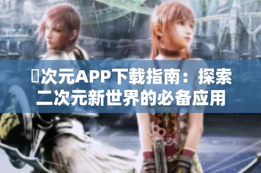 囧次元APP下载指南：探索二次元新世界的必备应用