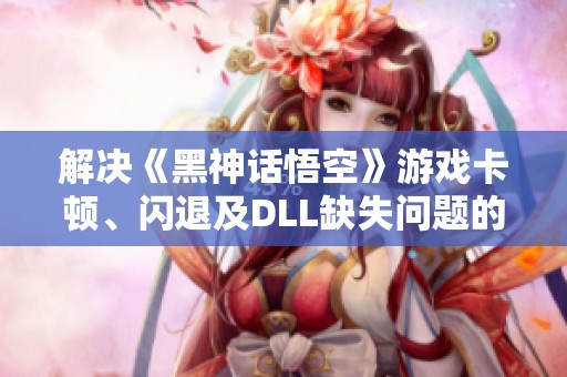 解决《黑神话悟空》游戏卡顿、闪退及DLL缺失问题的指南