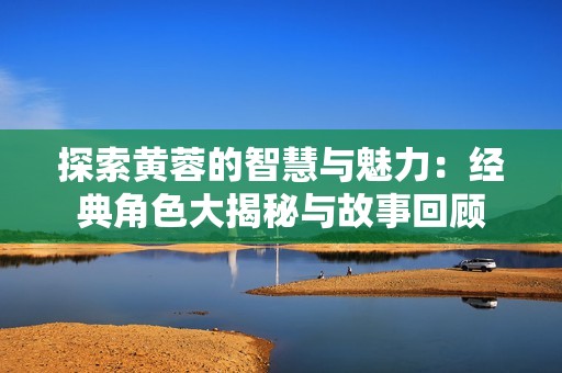 探索黄蓉的智慧与魅力：经典角色大揭秘与故事回顾