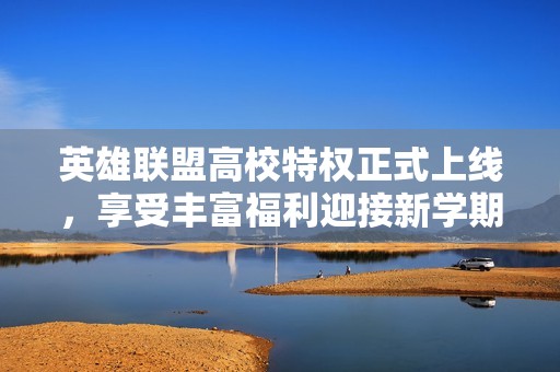 英雄联盟高校特权正式上线，享受丰富福利迎接新学期！