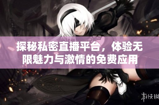 探秘私密直播平台，体验无限魅力与激情的免费应用