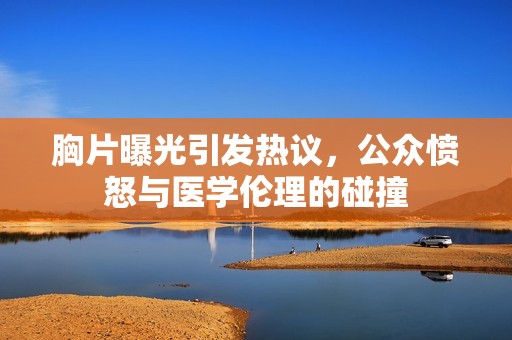 胸片曝光引发热议，公众愤怒与医学伦理的碰撞