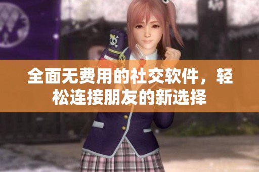 全面无费用的社交软件，轻松连接朋友的新选择