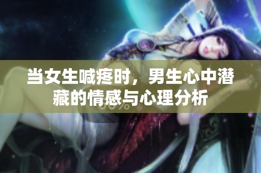 当女生喊疼时，男生心中潜藏的情感与心理分析
