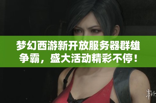 梦幻西游新开放服务器群雄争霸，盛大活动精彩不停！