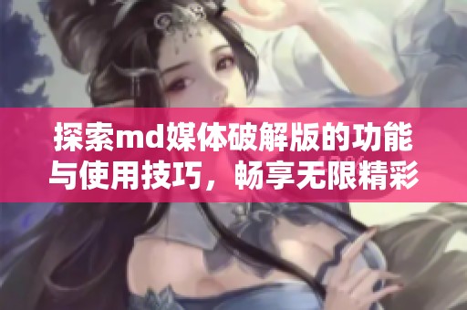 探索md媒体破解版的功能与使用技巧，畅享无限精彩内容