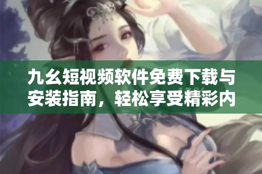 九幺短视频软件免费下载与安装指南，轻松享受精彩内容