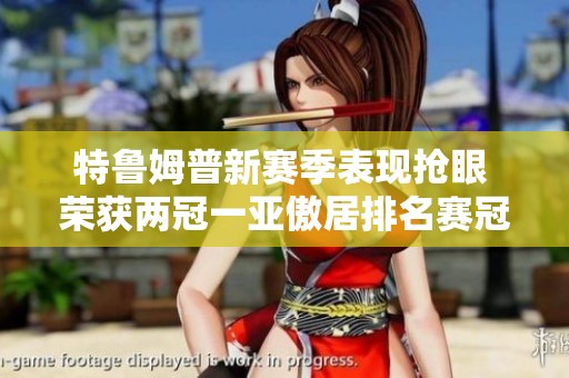 特鲁姆普新赛季表现抢眼 荣获两冠一亚傲居排名赛冠军榜首