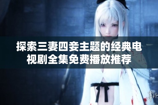 探索三妻四妾主题的经典电视剧全集免费播放推荐