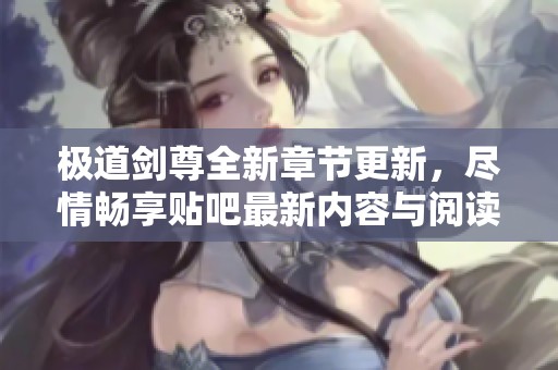 极道剑尊全新章节更新，尽情畅享贴吧最新内容与阅读体验