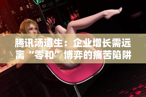 腾讯汤道生：企业增长需远离“零和”博弈的痛苦陷阱