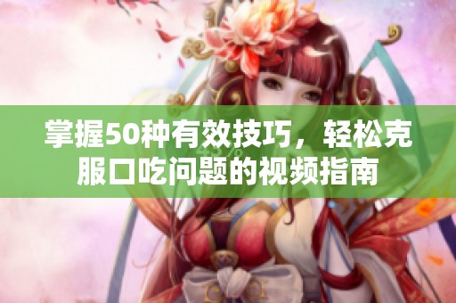 掌握50种有效技巧，轻松克服口吃问题的视频指南