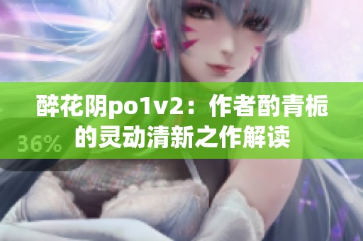 醉花阴po1v2：作者酌青栀的灵动清新之作解读
