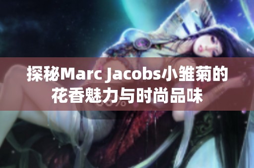 探秘Marc Jacobs小雏菊的花香魅力与时尚品味