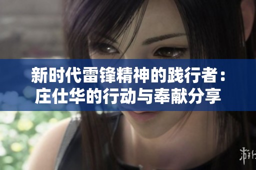 新时代雷锋精神的践行者：庄仕华的行动与奉献分享