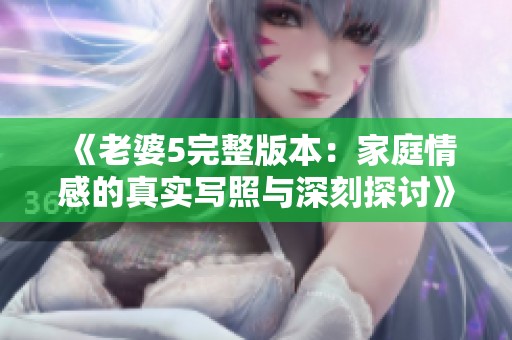 《老婆5完整版本：家庭情感的真实写照与深刻探讨》