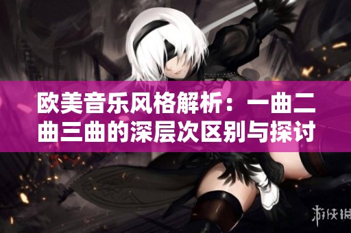 欧美音乐风格解析：一曲二曲三曲的深层次区别与探讨