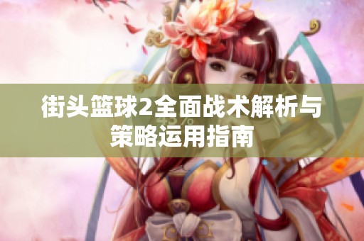 街头篮球2全面战术解析与策略运用指南