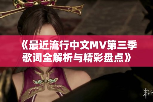 《最近流行中文MV第三季歌词全解析与精彩盘点》