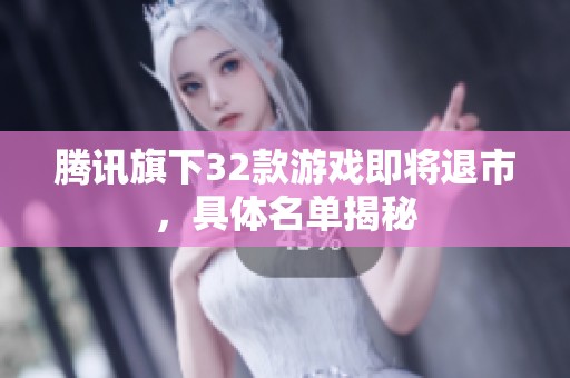 腾讯旗下32款游戏即将退市，具体名单揭秘
