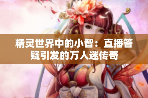 精灵世界中的小智：直播答疑引发的万人迷传奇