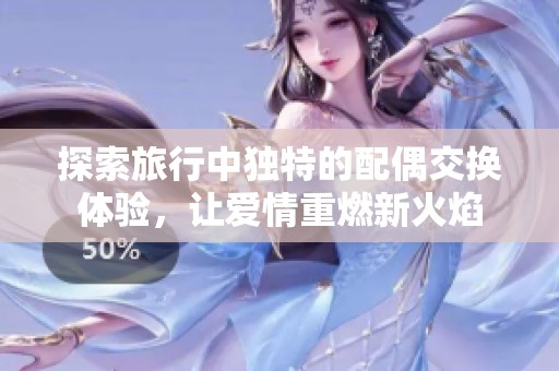 探索旅行中独特的配偶交换体验，让爱情重燃新火焰