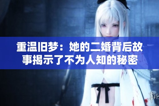 重温旧梦：她的二婚背后故事揭示了不为人知的秘密