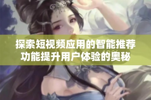 探索短视频应用的智能推荐功能提升用户体验的奥秘