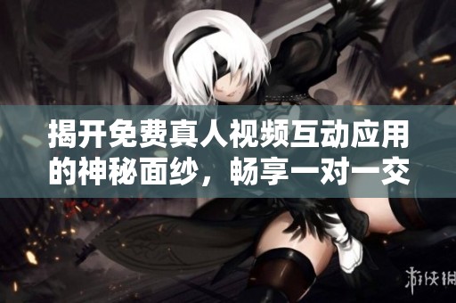 揭开免费真人视频互动应用的神秘面纱，畅享一对一交流乐趣