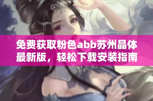 免费获取粉色abb苏州晶体最新版，轻松下载安装指南