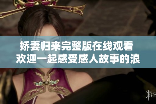娇妻归来完整版在线观看 欢迎一起感受感人故事的浪漫与情感