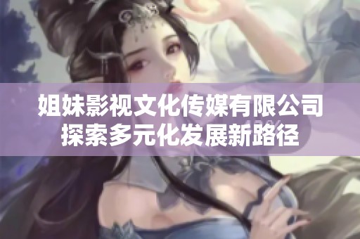 姐妹影视文化传媒有限公司探索多元化发展新路径