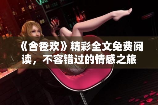 《合卺欢》精彩全文免费阅读，不容错过的情感之旅