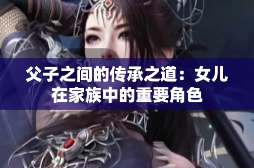 父子之间的传承之道：女儿在家族中的重要角色