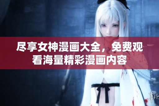 尽享女神漫画大全，免费观看海量精彩漫画内容