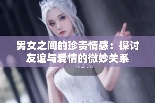 男女之间的珍贵情感：探讨友谊与爱情的微妙关系