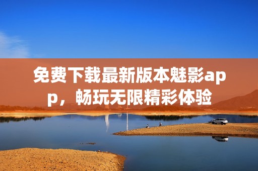 免费下载最新版本魅影app，畅玩无限精彩体验