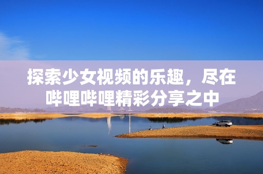 探索少女视频的乐趣，尽在哔哩哔哩精彩分享之中