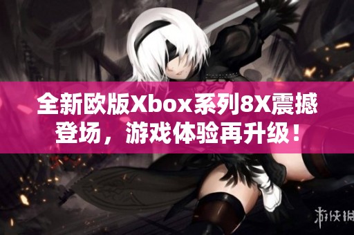 全新欧版Xbox系列8X震撼登场，游戏体验再升级！
