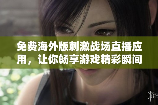 免费海外版刺激战场直播应用，让你畅享游戏精彩瞬间
