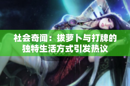 社会奇闻：拔萝卜与打牌的独特生活方式引发热议