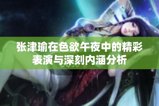 张津瑜在色欲午夜中的精彩表演与深刻内涵分析