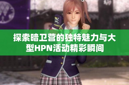 探索暗卫营的独特魅力与大型HPN活动精彩瞬间