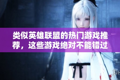 类似英雄联盟的热门游戏推荐，这些游戏绝对不能错过