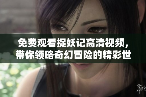 免费观看捉妖记高清视频，带你领略奇幻冒险的精彩世界