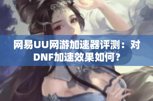 网易UU网游加速器评测：对DNF加速效果如何？