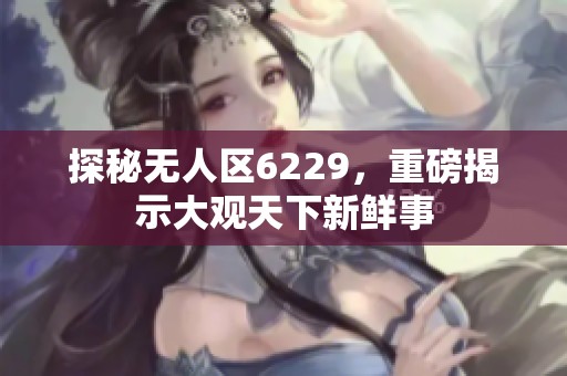 探秘无人区6229，重磅揭示大观天下新鲜事