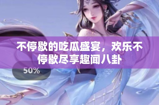 不停歇的吃瓜盛宴，欢乐不停歇尽享趣闻八卦