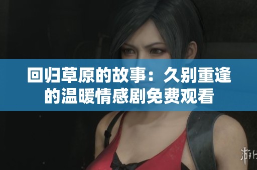 回归草原的故事：久别重逢的温暖情感剧免费观看